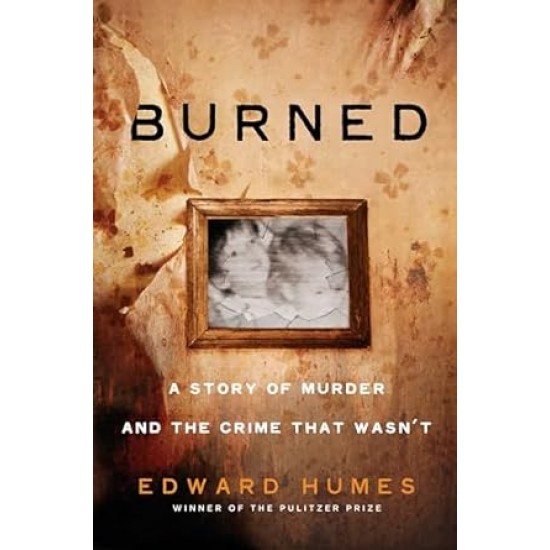 Burned A STORY OF MURDER AND THE CRIME THAT WASN'T  By Edward Humes- Hardback