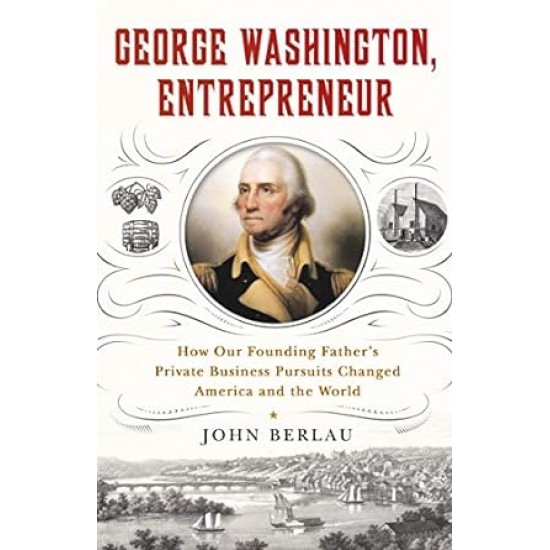 George Washington, Entrepreneur: How Our Founding Father's Private Business Pursuits Changed America and the World by John Berlau -Hardback