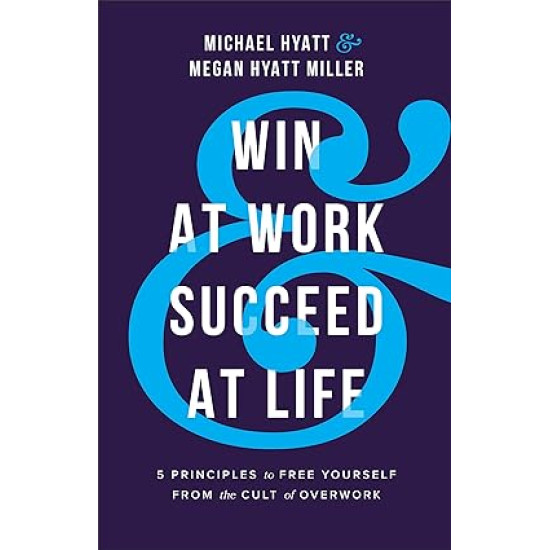 Win at Work and Succeed at Life: 5 Principles to Free Yourself from the Cult of Overwork by Michael Hyatt, Megan Hyatt Miller -Hardback