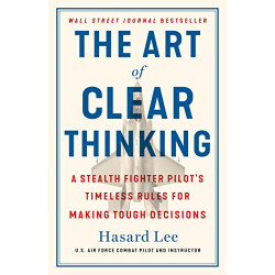 The Art of Clear Thinking: A Stealth Fighter Pilot's Timeless Rules for Making Tough Decisions by Lee, Hasard -Hardcover