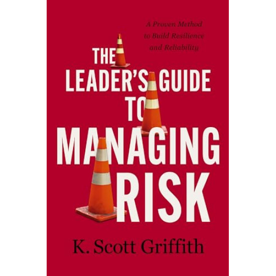 The Leader's Guide to Managing Risk: A Proven Method to Build Resilience and Reliability by Griffith, K. Scott-Hardcover