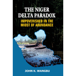 The Niger Delta Paradox Impoverished in the Midst of Abundance by John K. Wangbu