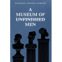 A Museum Of Unfinished Men Poetry By Kukogho Iruesiri Samson