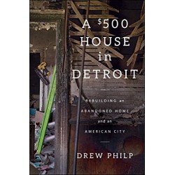 A $500 House in Detroit: Rebuilding an Abandoned Home and an American City by Philp, Drew- Hardback