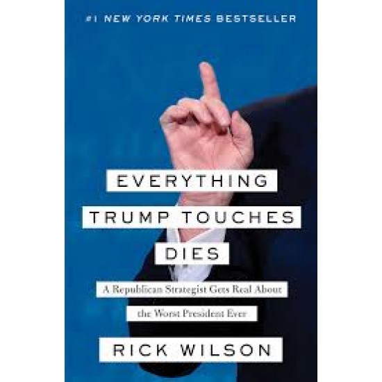 Everything Trump Touches Dies: A Republican Strategist Gets Real About the Worst President Ever By Rick Wilson - Hardcover