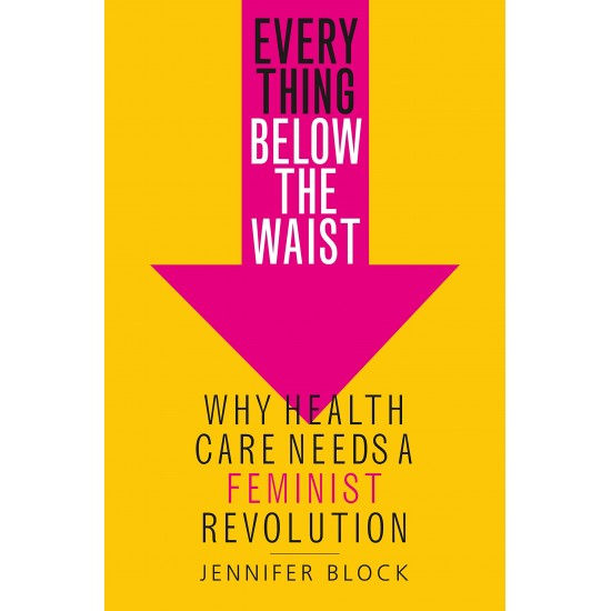 Everything Below the Waist: Why Health Care Needs a Feminist Revolution by Jennifer Block - Hardback