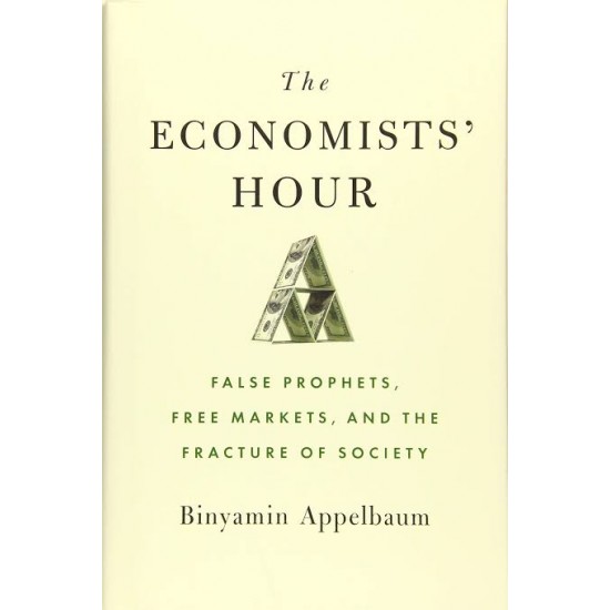 The Economists' Hour: False Prophets, Free Markets, and the Fracture of Society by Binyamin Appelbaum- Hardback