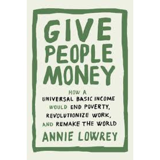 Give People Money: How a Universal Basic Income Would End Poverty, Revolutionize Work, and Remake the World