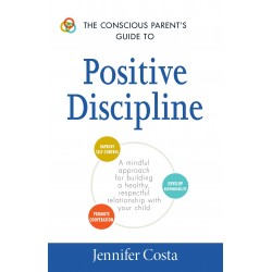 The Conscious Parent's Guide to Positive Discipline: A Mindful Approach for Building a Healthy, Respectful Relationship with Your Child by Jennifer Costa