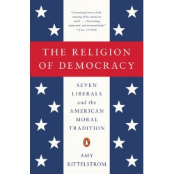 The Religion of Democracy: Seven Liberals and the American Moral Tradition by Amy Kittelstrom