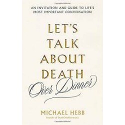 Let's Talk About Death (over Dinner) An Invitation and Guide to Life's Most Important Conversation by Hebb, Michael