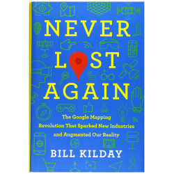 Never Lost Again: The Google Mapping Revolution That Sparked New Industries and Augmented Our Reality by Kilday, Bill