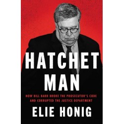 Hatchet Man: How Bill Barr Broke the Prosecutor's Code and Corrupted the Justice Department  by Elie Honig - Hardback
