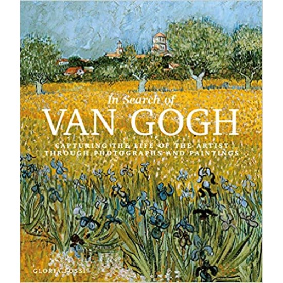 In Search of Van Gogh: Capturing the Life of the Artist Through Photographs and Paintings by Gloria Fossi